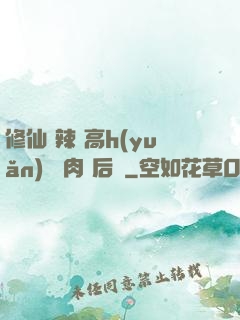 修仙 辣 高h(yuǎn) 濃肉 后宮